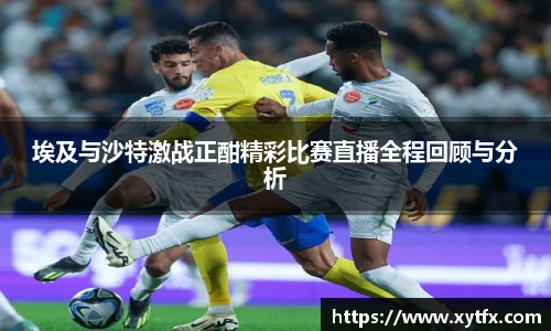 埃及与沙特激战正酣精彩比赛直播全程回顾与分析
