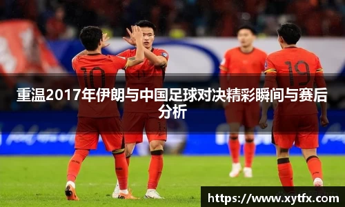 重温2017年伊朗与中国足球对决精彩瞬间与赛后分析