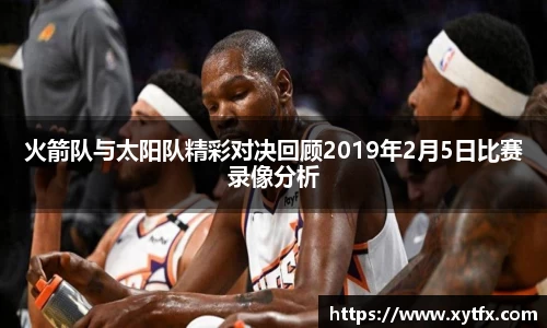 火箭队与太阳队精彩对决回顾2019年2月5日比赛录像分析
