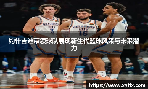 约什吉迪带领球队展现新生代篮球风采与未来潜力