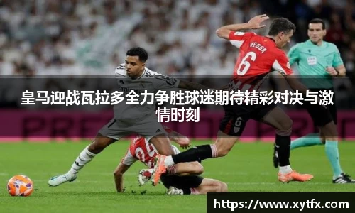 皇马迎战瓦拉多全力争胜球迷期待精彩对决与激情时刻