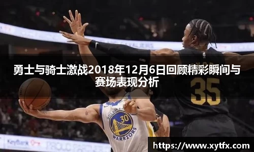 勇士与骑士激战2018年12月6日回顾精彩瞬间与赛场表现分析