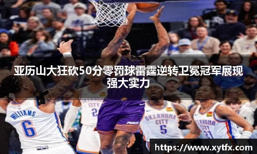 亚历山大狂砍50分零罚球雷霆逆转卫冕冠军展现强大实力
