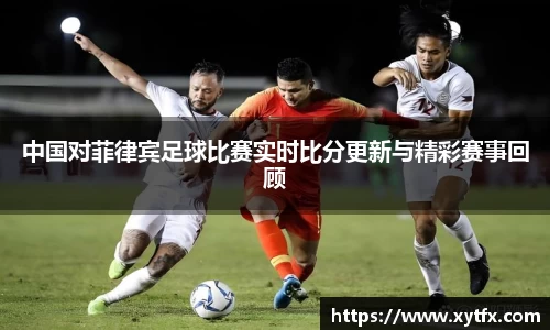 中国对菲律宾足球比赛实时比分更新与精彩赛事回顾