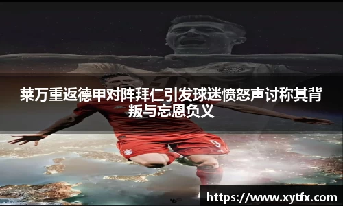 莱万重返德甲对阵拜仁引发球迷愤怒声讨称其背叛与忘恩负义