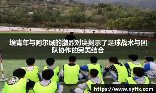 埃青年与阿尔城的激烈对决揭示了足球战术与团队协作的完美结合