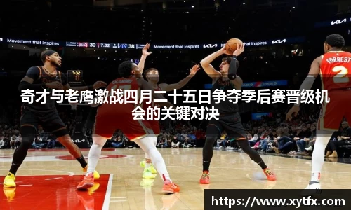 奇才与老鹰激战四月二十五日争夺季后赛晋级机会的关键对决