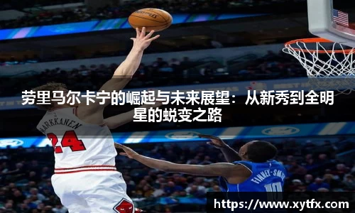 劳里马尔卡宁的崛起与未来展望：从新秀到全明星的蜕变之路