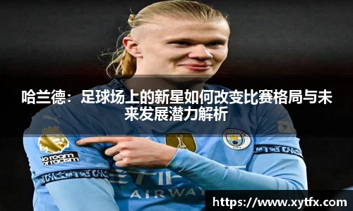哈兰德：足球场上的新星如何改变比赛格局与未来发展潜力解析