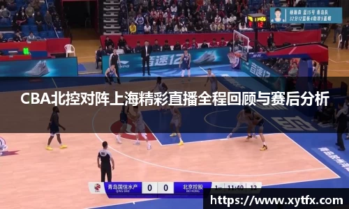 CBA北控对阵上海精彩直播全程回顾与赛后分析