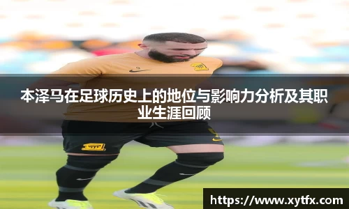 本泽马在足球历史上的地位与影响力分析及其职业生涯回顾